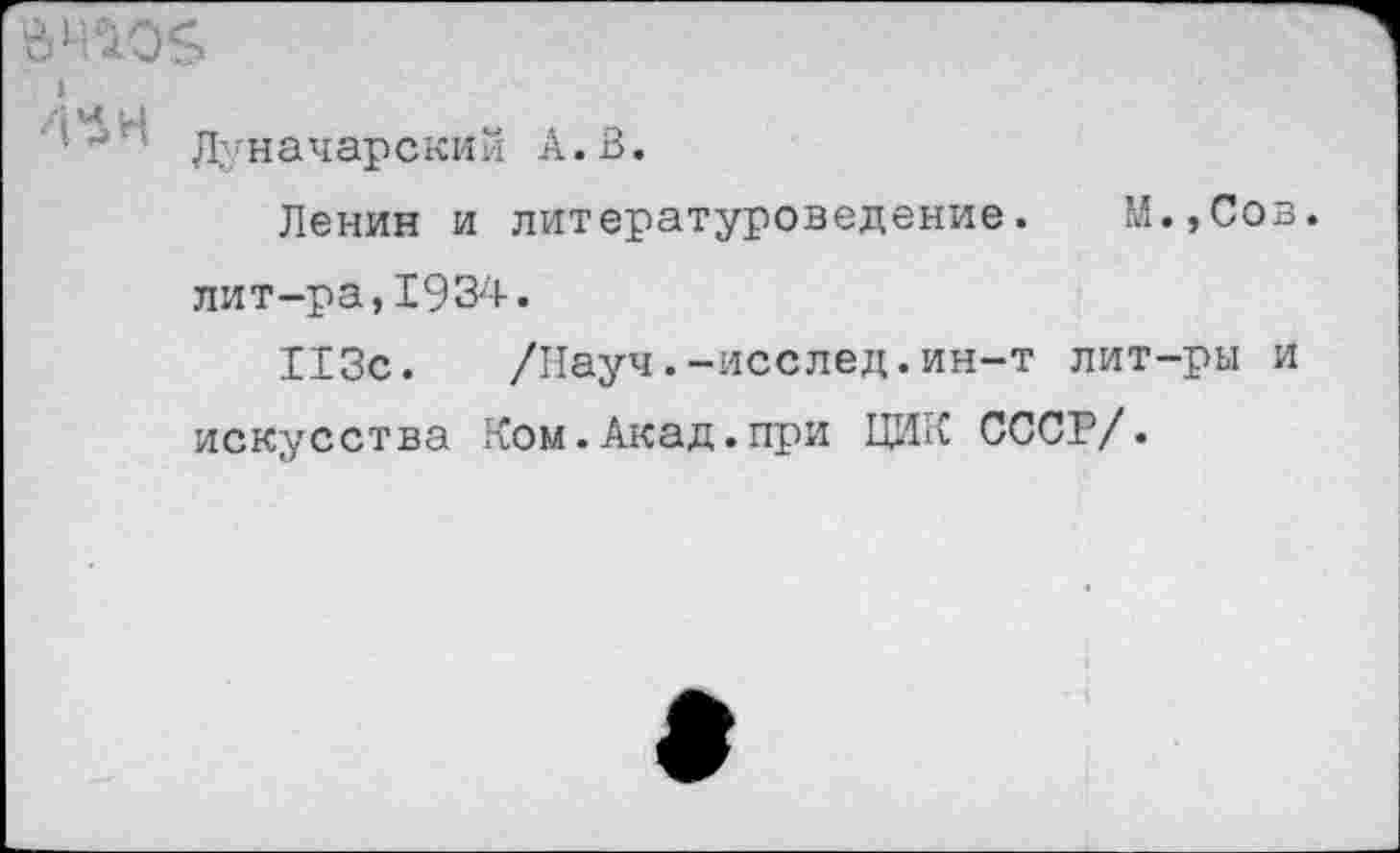 ﻿>
Луначарский А. В.
Ленин и литературоведение. М.,Сов. лит-ра,1934.
113с. /Науч.-исслед.ин-т лит-ры и искусства Ком.Акад.при ЦИК СССР/.